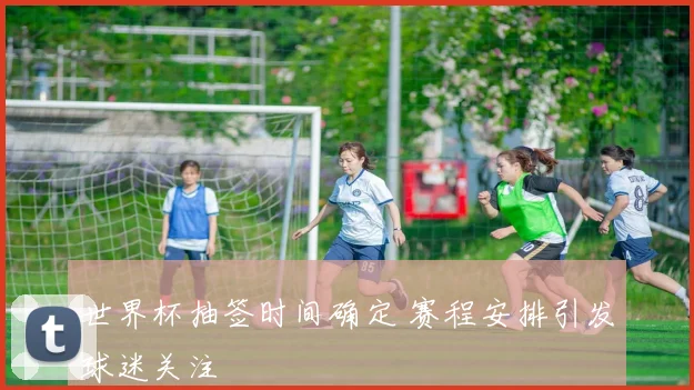 世界杯抽签时间确定 赛程安排引发球迷关注