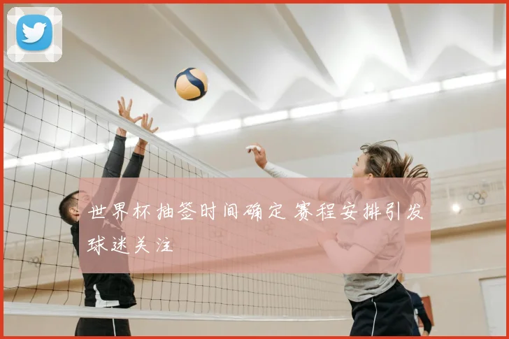 世界杯抽签时间确定 赛程安排引发球迷关注