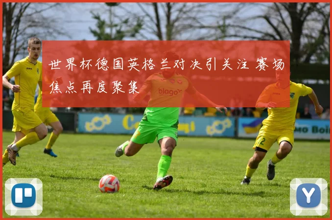 世界杯德国英格兰对决引关注 赛场焦点再度聚集