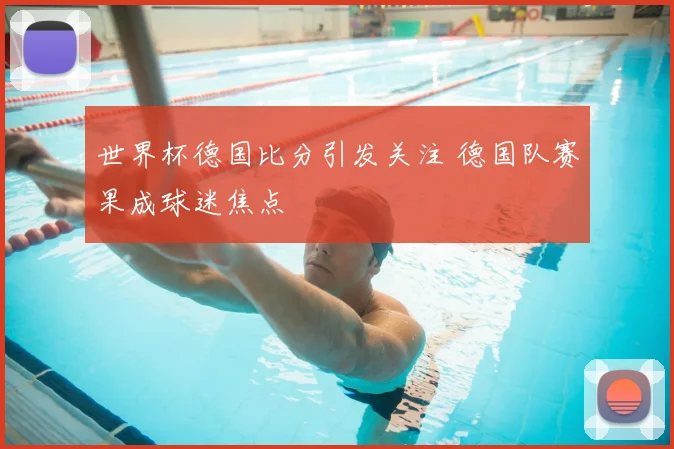 世界杯德国比分引发关注 德国队赛果成球迷焦点