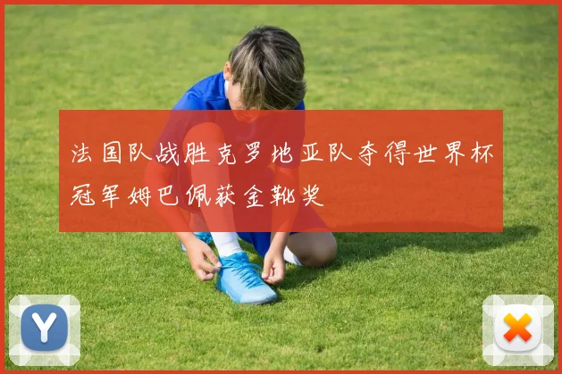 法国队战胜克罗地亚队夺得世界杯冠军姆巴佩获金靴奖