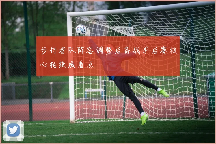 步行者队阵容调整后备战季后赛核心轮换成看点