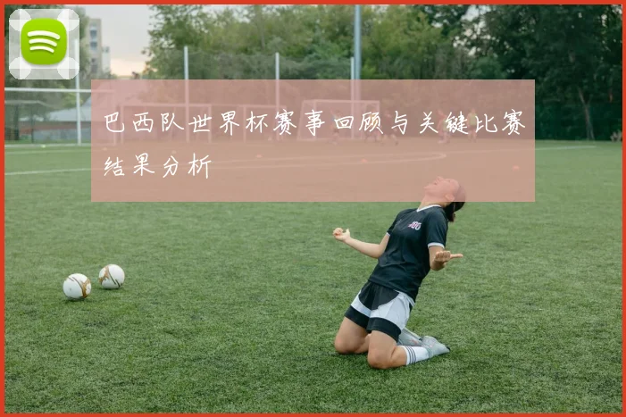 巴西队世界杯赛事回顾与关键比赛结果分析