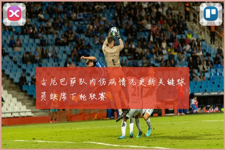 古厄巴萨队内伤病情况更新关键球员缺席下轮联赛