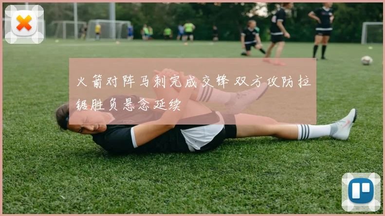 火箭对阵马刺完成交锋 双方攻防拉锯胜负悬念延续