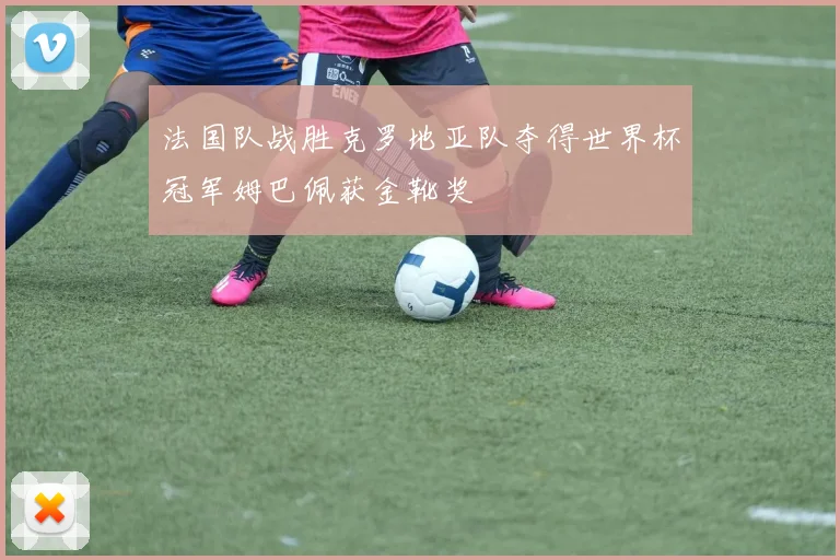 法国队战胜克罗地亚队夺得世界杯冠军姆巴佩获金靴奖