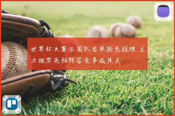 世界杯决赛法国队名单抢先梳理 主力框架亮相阵容竞争成焦点
