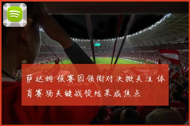 萨达姆 侯赛因领衔对决掀关注 体育赛场关键战役结果成焦点
