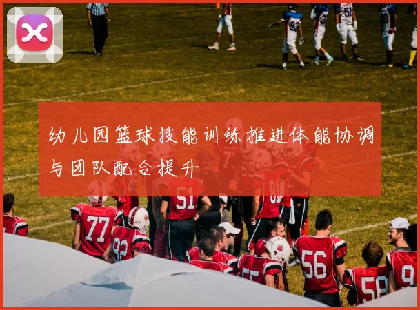 幼儿园篮球技能训练推进体能协调与团队配合提升