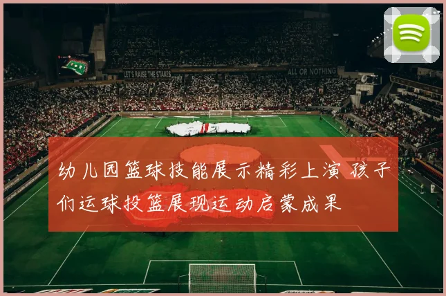 幼儿园篮球技能展示精彩上演 孩子们运球投篮展现运动启蒙成果