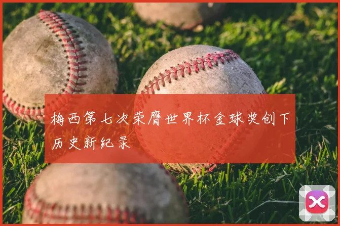 梅西第七次荣膺世界杯金球奖创下历史新纪录