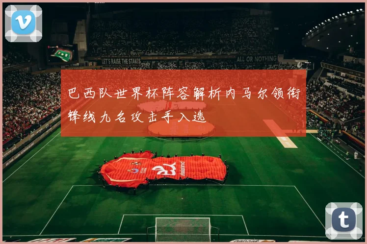 巴西队世界杯阵容解析内马尔领衔锋线九名攻击手入选