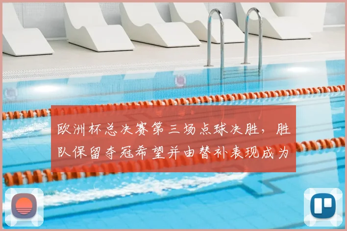 欧洲杯总决赛第三场点球决胜，胜队保留夺冠希望并由替补表现成为看点