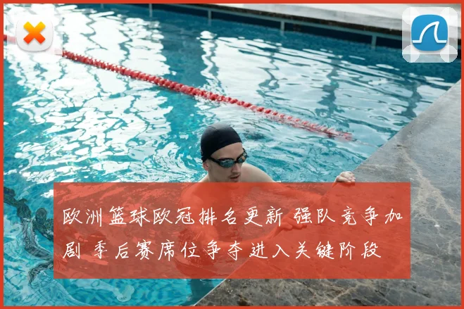 欧洲篮球欧冠排名更新 强队竞争加剧 季后赛席位争夺进入关键阶段