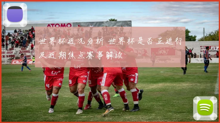 世界杯近况分析 世界杯是否正进行及近期焦点赛事解读