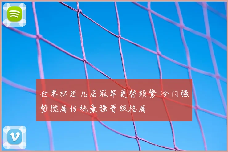 世界杯近几届冠军更替频繁 冷门强势搅局传统豪强晋级格局