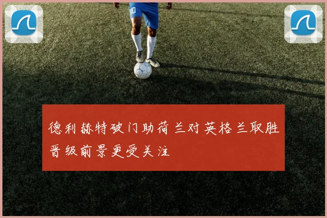 德利赫特破门助荷兰对英格兰取胜晋级前景更受关注