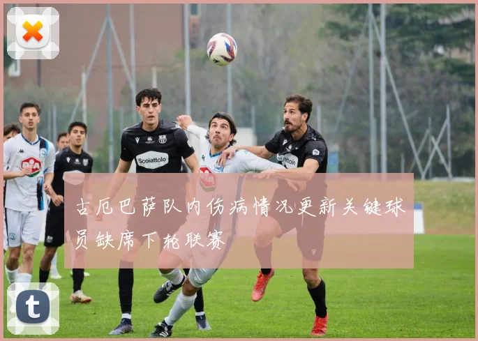 古厄巴萨队内伤病情况更新关键球员缺席下轮联赛
