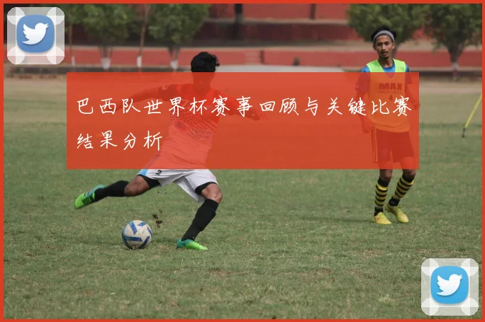 巴西队世界杯赛事回顾与关键比赛结果分析