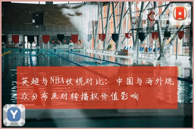 英超与NBA收视对比：中国与海外观众分布及对转播权价值影响