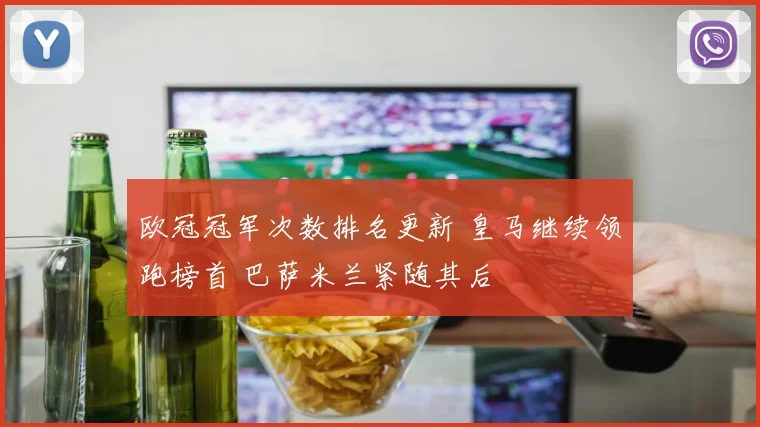 欧冠冠军次数排名更新 皇马继续领跑榜首 巴萨米兰紧随其后