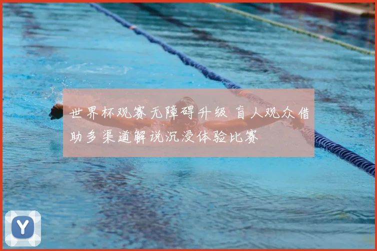 世界杯观赛无障碍升级 盲人观众借助多渠道解说沉浸体验比赛