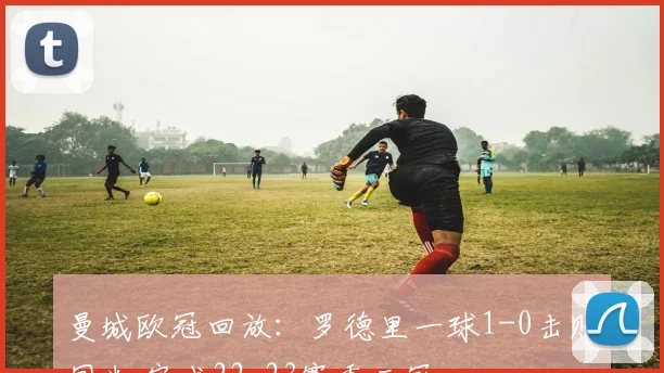 曼城欧冠回放：罗德里一球1-0击败国米 完成22-23赛季三冠