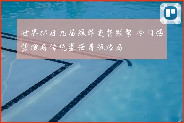 世界杯近几届冠军更替频繁 冷门强势搅局传统豪强晋级格局