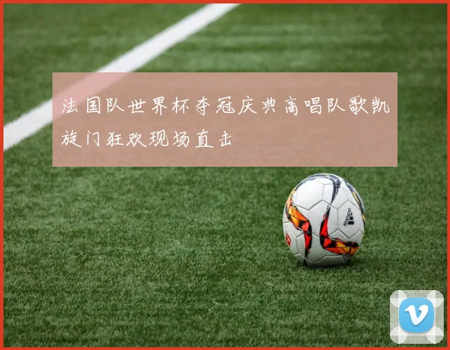 法国队世界杯夺冠庆典高唱队歌凯旋门狂欢现场直击