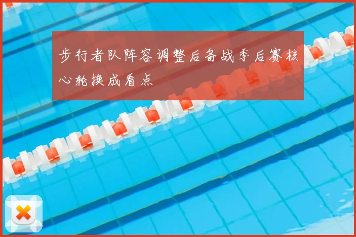 步行者队阵容调整后备战季后赛核心轮换成看点