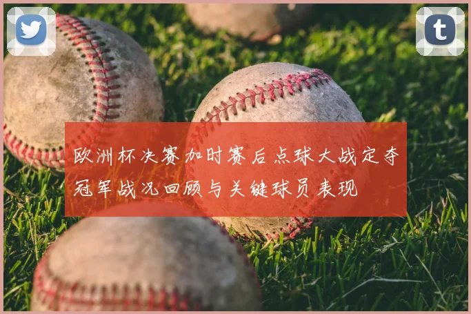 欧洲杯决赛加时赛后点球大战定夺冠军战况回顾与关键球员表现