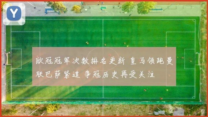 欧冠冠军次数排名更新 皇马领跑曼联巴萨紧追 争冠历史再受关注