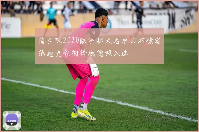 荷兰队2020欧洲杯大名单公布德容范迪克领衔锋线德佩入选