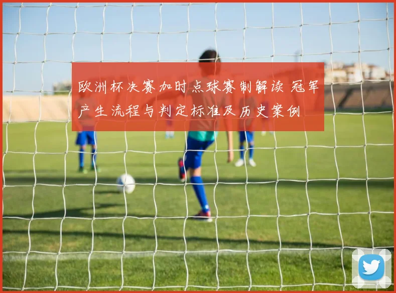 欧洲杯决赛加时点球赛制解读 冠军产生流程与判定标准及历史案例