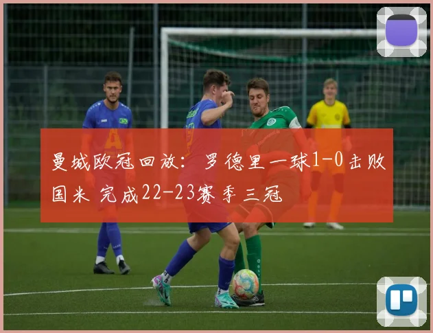 曼城欧冠回放：罗德里一球1-0击败国米 完成22-23赛季三冠