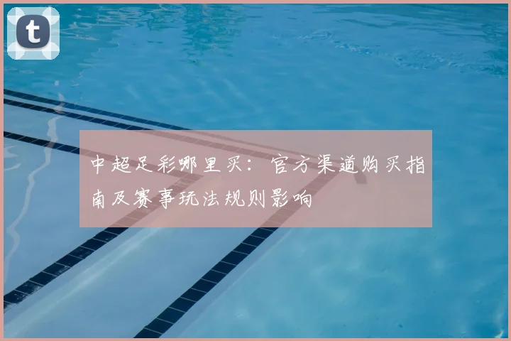 中超足彩哪里买：官方渠道购买指南及赛事玩法规则影响