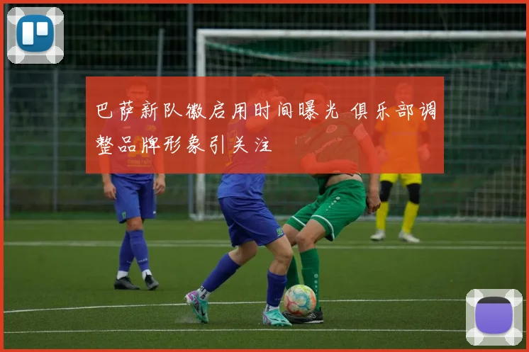 巴萨新队徽启用时间曝光 俱乐部调整品牌形象引关注