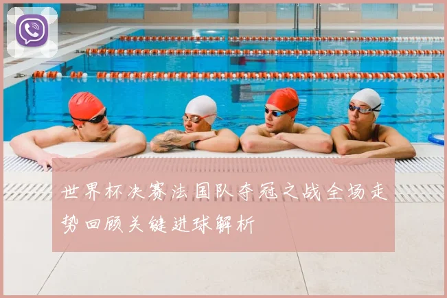 世界杯决赛法国队夺冠之战全场走势回顾关键进球解析