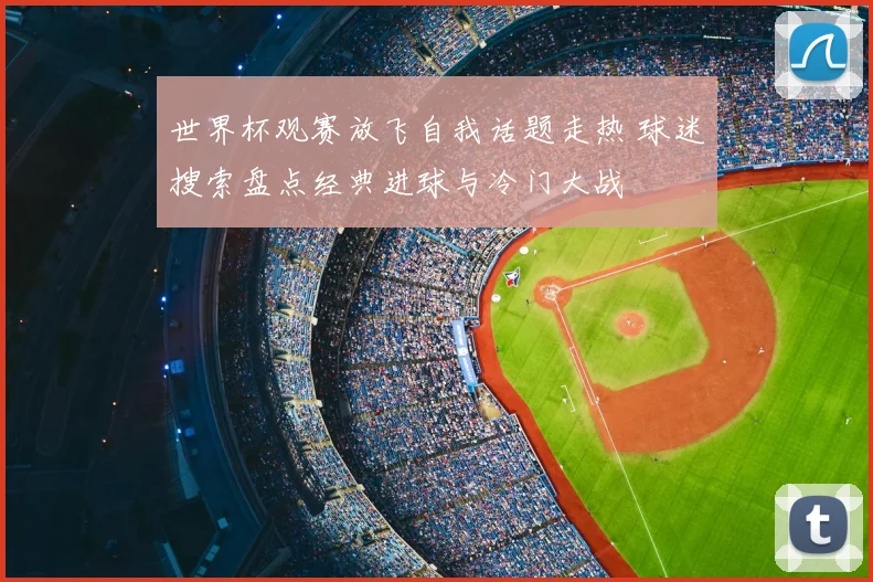 世界杯观赛放飞自我话题走热 球迷搜索盘点经典进球与冷门大战