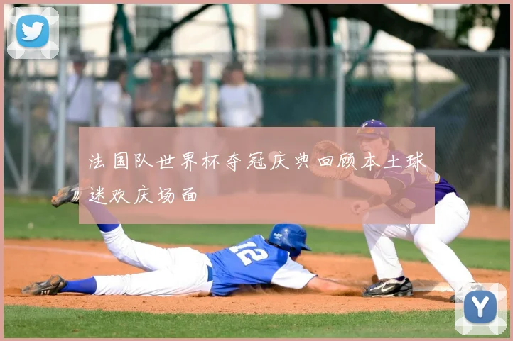 法国队世界杯夺冠庆典回顾本土球迷欢庆场面