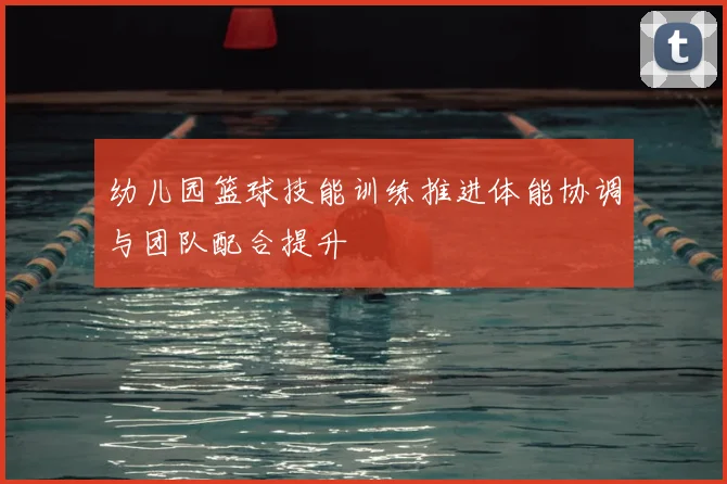 幼儿园篮球技能训练推进体能协调与团队配合提升